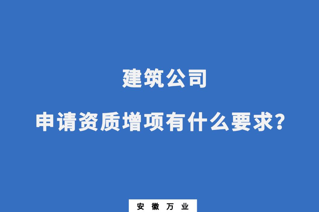 建筑公司申請資質(zhì)增項(xiàng)有什么要求？