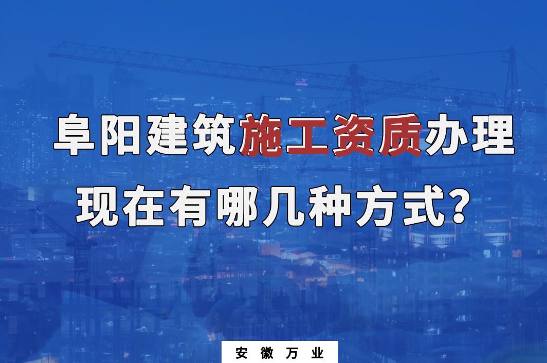 阜陽建筑施工資質辦理，現(xiàn)在有哪幾種方式？